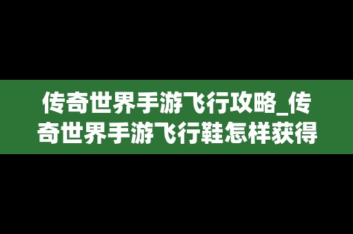 传奇世界手游飞行攻略_传奇世界手游飞行鞋怎样获得