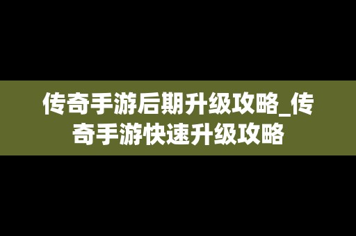 传奇手游后期升级攻略_传奇手游快速升级攻略