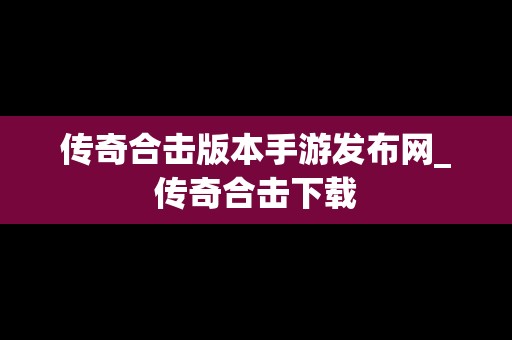 传奇合击版本手游发布网_传奇合击下载