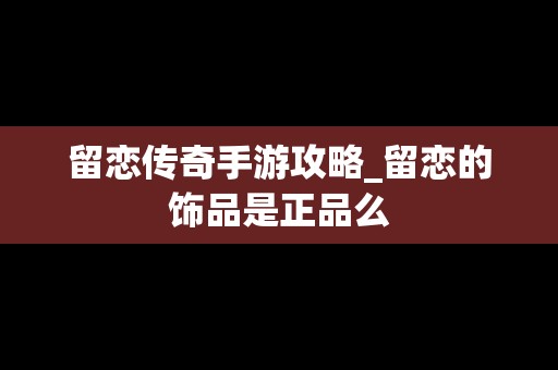 留恋传奇手游攻略_留恋的饰品是正品么