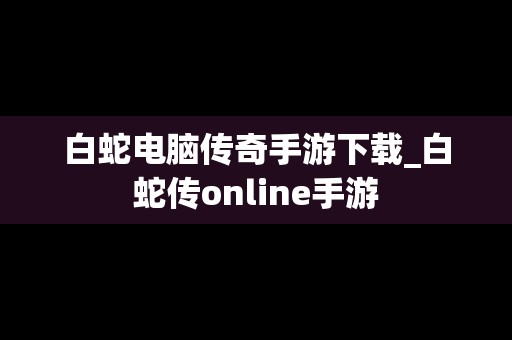 白蛇电脑传奇手游下载_白蛇传online手游