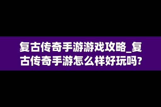 复古传奇手游游戏攻略_复古传奇手游怎么样好玩吗?