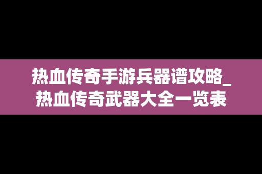 热血传奇手游兵器谱攻略_热血传奇武器大全一览表