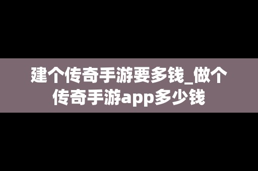 建个传奇手游要多钱_做个传奇手游app多少钱