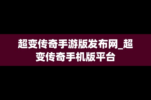 超变传奇手游版发布网_超变传奇手机版平台