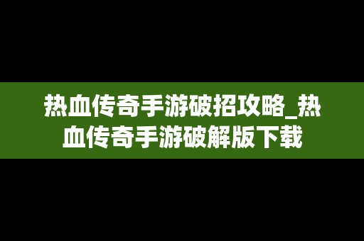 热血传奇手游破招攻略_热血传奇手游破解版下载