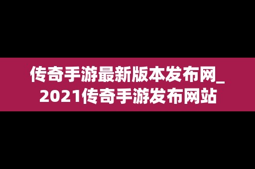 传奇手游最新版本发布网_2021传奇手游发布网站