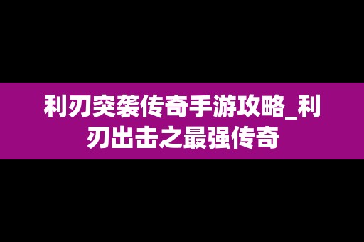 利刃突袭传奇手游攻略_利刃出击之最强传奇