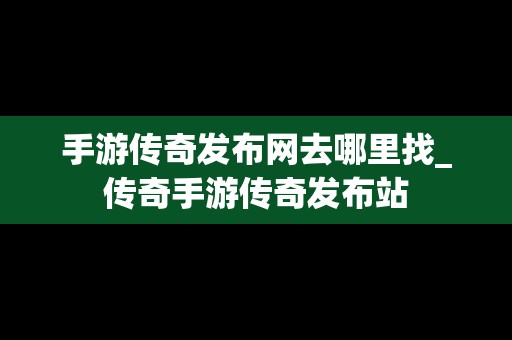 手游传奇发布网去哪里找_传奇手游传奇发布站