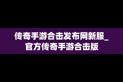 传奇手游合击发布网新服_官方传奇手游合击版