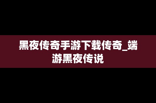 黑夜传奇手游下载传奇_端游黑夜传说