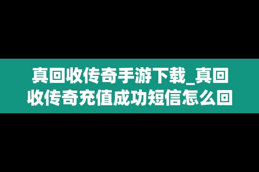 真回收传奇手游下载_真回收传奇充值成功短信怎么回事