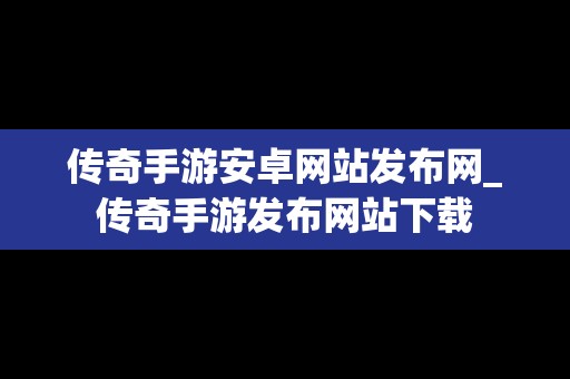 传奇手游安卓网站发布网_传奇手游发布网站下载