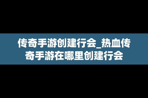 传奇手游创建行会_热血传奇手游在哪里创建行会