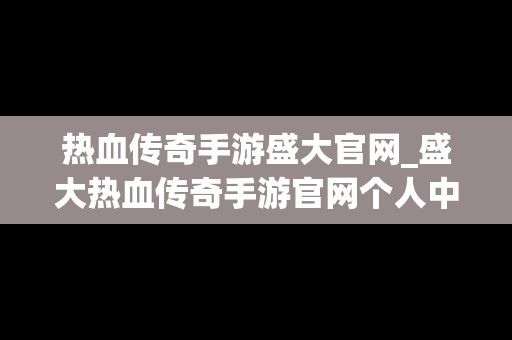 热血传奇手游盛大官网_盛大热血传奇手游官网个人中心