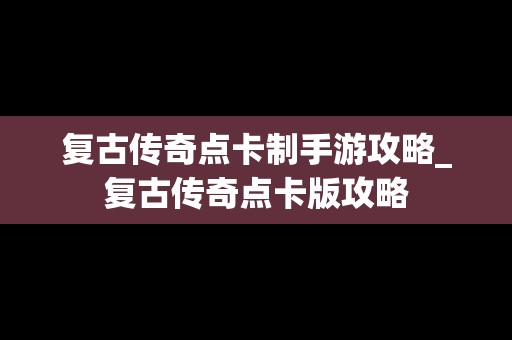 复古传奇点卡制手游攻略_复古传奇点卡版攻略