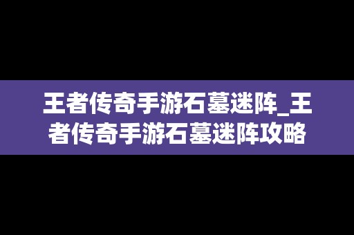 王者传奇手游石墓迷阵_王者传奇手游石墓迷阵攻略