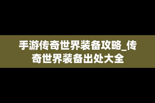 手游传奇世界装备攻略_传奇世界装备出处大全