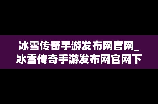 冰雪传奇手游发布网官网_冰雪传奇手游发布网官网下载