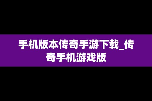 手机版本传奇手游下载_传奇手机游戏版