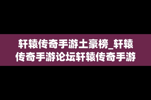 轩辕传奇手游土豪榜_轩辕传奇手游论坛轩辕传奇手游平民攻略介绍