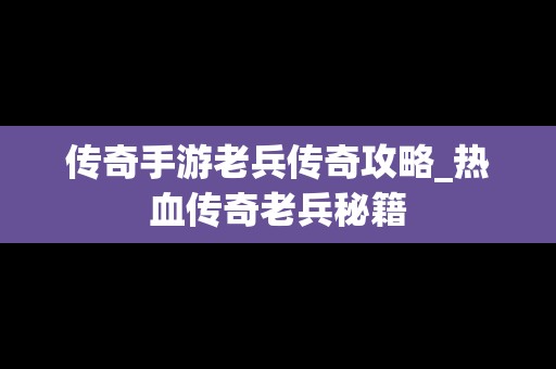 传奇手游老兵传奇攻略_热血传奇老兵秘籍