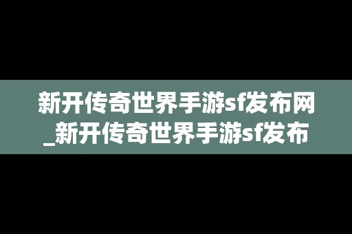 新开传奇世界手游sf发布网_新开传奇世界手游sf发布网站