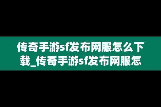 传奇手游sf发布网服怎么下载_传奇手游sf发布网服怎么下载不了