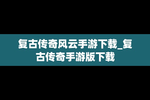 复古传奇风云手游下载_复古传奇手游版下载