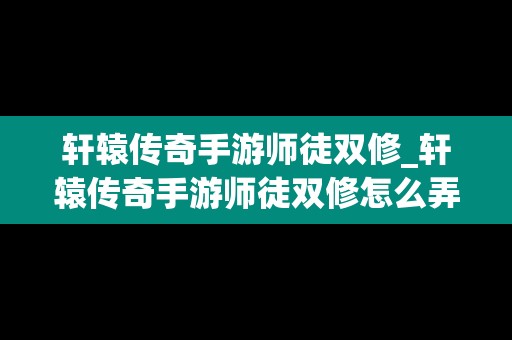 轩辕传奇手游师徒双修_轩辕传奇手游师徒双修怎么弄