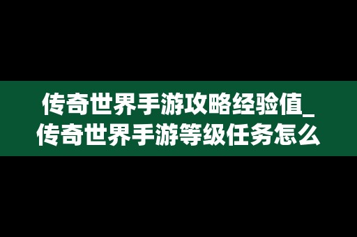 传奇世界手游攻略经验值_传奇世界手游等级任务怎么做