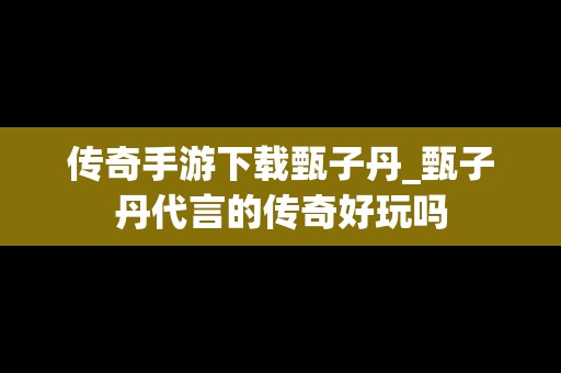 传奇手游下载甄子丹_甄子丹代言的传奇好玩吗