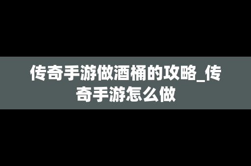 传奇手游做酒桶的攻略_传奇手游怎么做