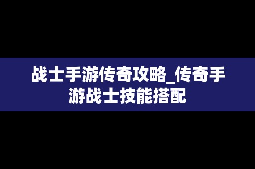 战士手游传奇攻略_传奇手游战士技能搭配