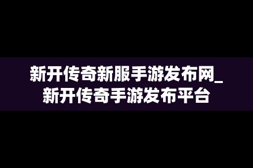 新开传奇新服手游发布网_新开传奇手游发布平台