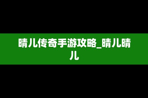 晴儿传奇手游攻略_晴儿晴儿