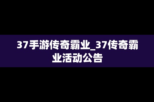 37手游传奇霸业_37传奇霸业活动公告