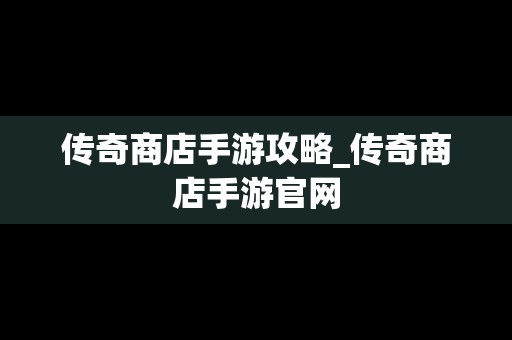 传奇商店手游攻略_传奇商店手游官网