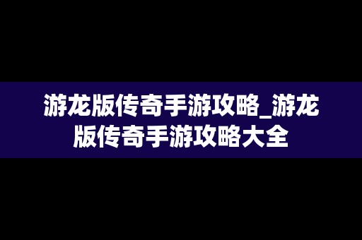 游龙版传奇手游攻略_游龙版传奇手游攻略大全