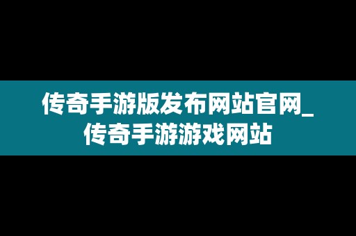 传奇手游版发布网站官网_传奇手游游戏网站