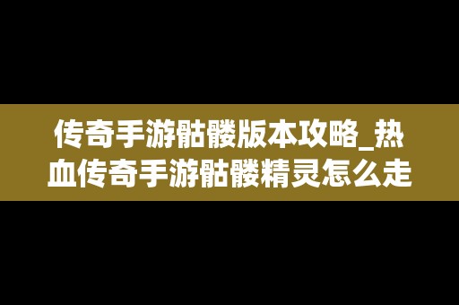 传奇手游骷髅版本攻略_热血传奇手游骷髅精灵怎么走