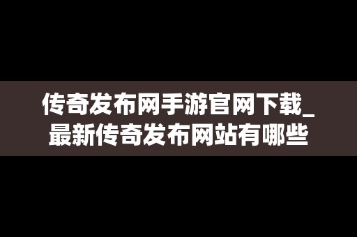 传奇发布网手游官网下载_最新传奇发布网站有哪些