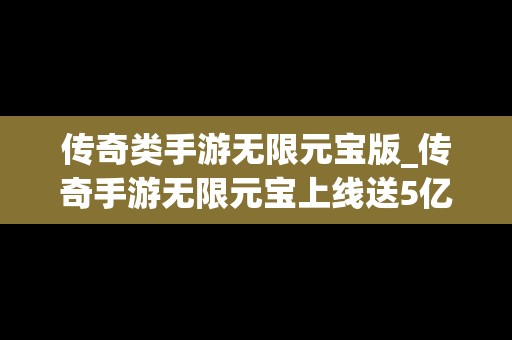 传奇类手游无限元宝版_传奇手游无限元宝上线送5亿