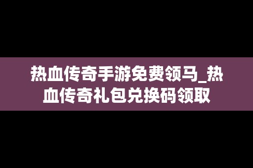 热血传奇手游免费领马_热血传奇礼包兑换码领取