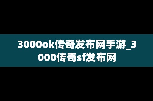 3000ok传奇发布网手游_3000传奇sf发布网