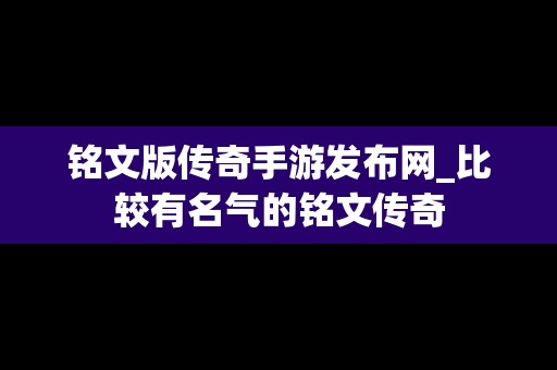 铭文版传奇手游发布网_比较有名气的铭文传奇