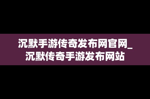 沉默手游传奇发布网官网_沉默传奇手游发布网站