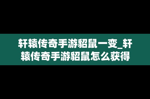 轩辕传奇手游貂鼠一变_轩辕传奇手游貂鼠怎么获得