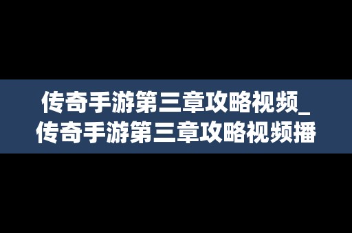 传奇手游第三章攻略视频_传奇手游第三章攻略视频播放