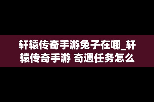 轩辕传奇手游兔子在哪_轩辕传奇手游 奇遇任务怎么做